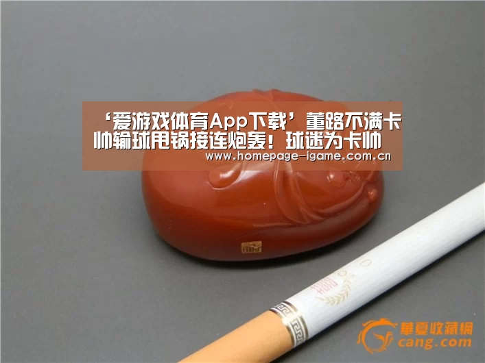 ‘爱游戏体育App下载’董路不满卡帅输球甩锅接连炮轰!球迷为卡帅鸣不平直言你行你上(图1) 爱游戏体育