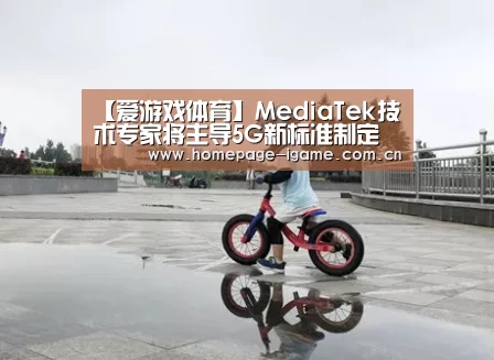 【爱游戏体育】MediaTek技术专家将主导5G新标准制定(图2) APP入口