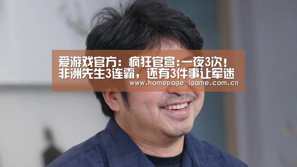 爱游戏官方:疯狂官宣:一夜3次!非洲先生3连霸,还有3件事让军迷开心做到天明(图1) APP入口