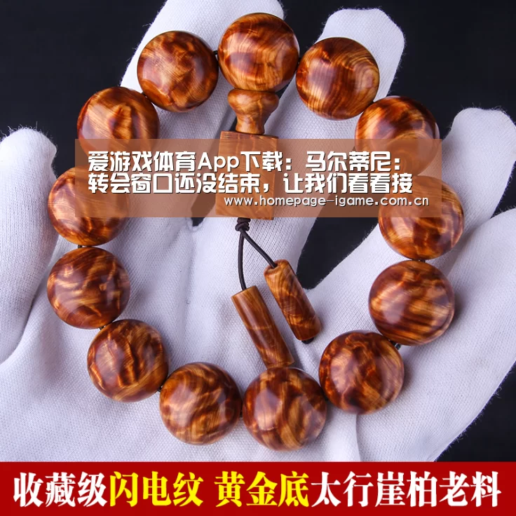 爱游戏体育App下载:马尔蒂尼:转会窗口还没结束,让我们看看接下来会发生什么(图3) APP入口